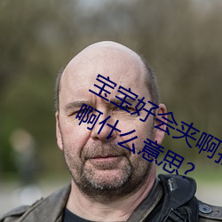 宝宝好会夹啊拉丝 男人说宝宝好会夹啊什么意思?