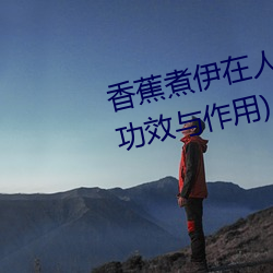 香蕉煮伊(yī)在人线2022(香(xiāng)蕉煮熟吃功效与作(zu)用)
