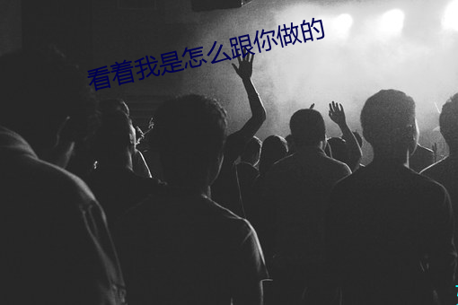 看着我(我)是怎么(麽)跟你做的