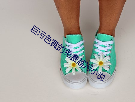 巨(巨)污(汙)色黄(黃)的(的)免费(費)超(超)污小说(說)