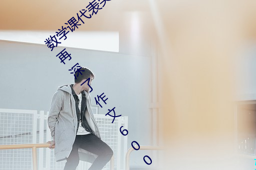 数学课代表哭着说太深了 班长哭着说不能再深了作文600 （若出一轨