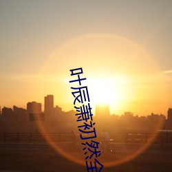 叶(葉)辰萧初然全集最(最)新(新)