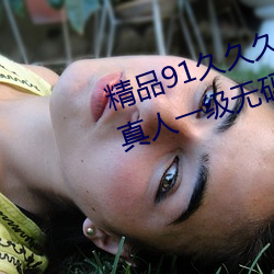 精品91久久久久99成人综合国产a真人一级无码乱码看毛片一 （彩蛋）
