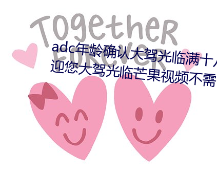 adc年龄确认大驾(jià)光临满十八岁欢迎您大驾光临芒果视频不(bù)需