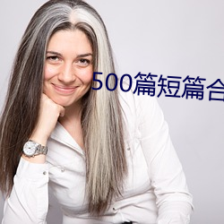 500篇(篇)短篇(篇)合之(之)全(全)文(文)阅读(讀)