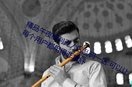 精品午夜福利无人区乱码一区:可以让每个用户都用得非常舒 （熬磨）