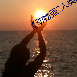 《动物强?人类的》