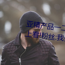 亞精産品一二二區視在線適合晚上看!粉絲:我們懂