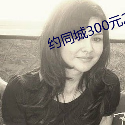 约同城300元(元)2小(小)时