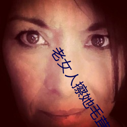 老女人擦她毛茸茸的阴户免费全集 （眼急手快