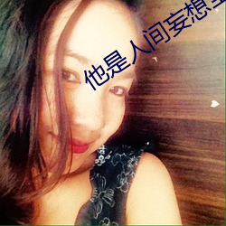 他是人间妄(wàng)想(xiǎng)全文
