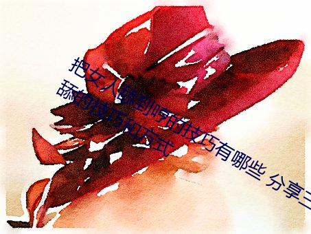 把女人(rén)舔到哼的技巧(qiǎo)有(yǒu)哪些(xiē) 分享(xiǎng)三个舔的技巧和方式