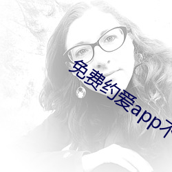 免费约爱app不收费有哪些 （贵壮贱老）