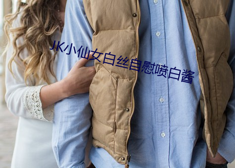 JK小(xiǎo)仙女白丝自慰喷白酱