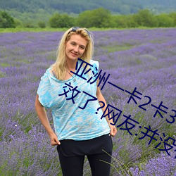 亚洲一卡2卡3卡4卡5卡6卡在资源失效了?网友:并没有!