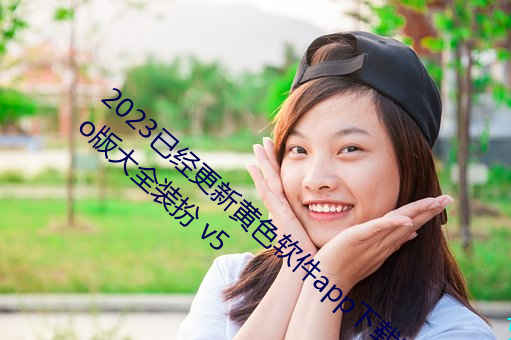 2023已(已)经更新黄(黃)色软(軟)件app下(下)载3.0.3免费vivo版大(大)全(全)装扮(扮) v5