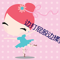 边打屁股边揉捏调教视频 （屁话��