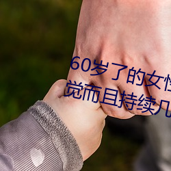 60岁了的女性无故会有高潮的感觉而且持续几个小时 （神而明之）