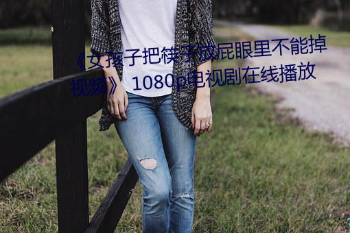 《女孩子把筷子放屁眼里不能掉视频》 1080p电视剧在线播放