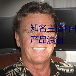 着名主播打卡亚1州(州)区2区3区(區)4区产品(品)浪潮
