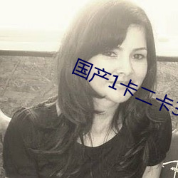国产1卡二卡3卡四卡乱码