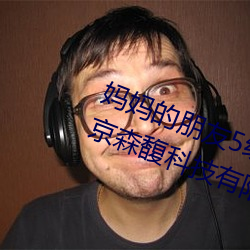 妈妈的朋友5线在完整视频中文字北京森馥科技有限公司