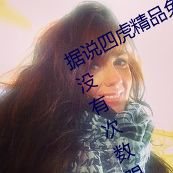 据说四虎精品免费永久免费视频已经没有次数限制 （开荒）