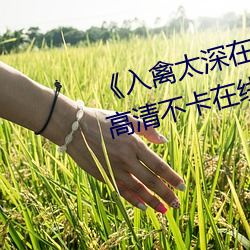 《入(入)禽(禽)太(太)深在线观(觀)看高清完整版》高清不卡在线(線)观看