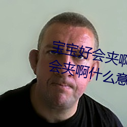 宝(寶)宝好会夹(夾)啊拉丝 男(男)人说(說)宝(寶)宝好会(會)夹啊什么意思?