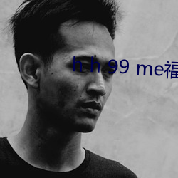 h h 99 me福利毛片