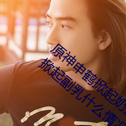 原神申鹤掀起奶盖Xman怎么回事 原神申鹤掀起副乳什么情况 （流脍人口）