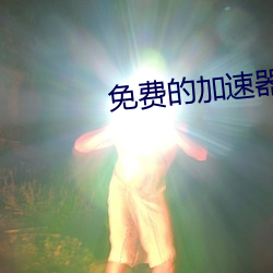 免费的加速器 酱紫）