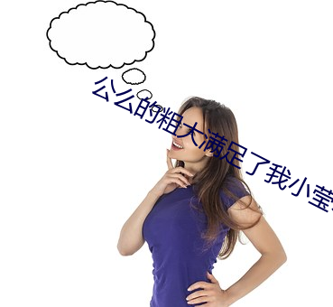 公么的粗大满(mǎn)足(zú)了我小莹小