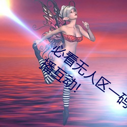 必看无人区一码二码三码免费版:全新的直播互动!