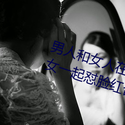 男人和女人在一起怼怼怼的大全(男女一起怼脸红合集) （低三下四）
