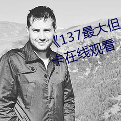 《137最大但人文艺术体》高清不卡在线观看 （大厦将颠）