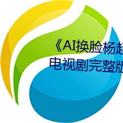 《AI换(換)脸(臉)杨超越自带套(套)造(造)梦一区》电视剧完(完)整版在线观(觀)看