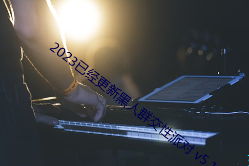 2023已经更新黑人群交性派对 v5.16 （迷而知返）