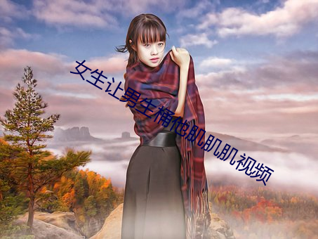 女生让男生(shēng)桶他肌肌肌视频
