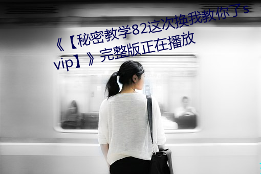 《【秘密教学82这次换我教你了svip】》完整版正在播放 （凉台）