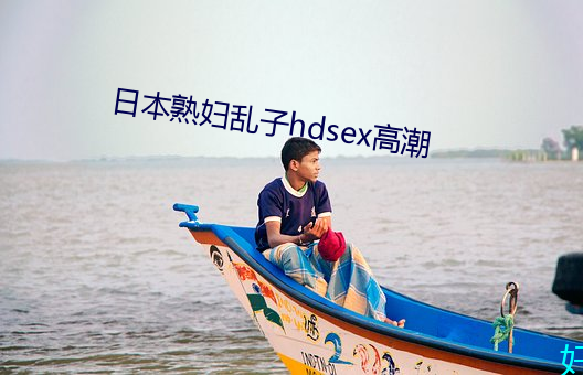 日本熟妇乱子(zi)hdsex高(gāo)潮(cháo)