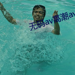 无码(碼)av高(高)潮av喷吹免(免)费(費)