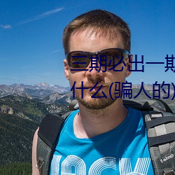 三(sān)期必出一期(qī)永(yǒng)久免费这三期是什(shén)么(骗人(rén)的)