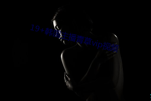 19+韩国主播青草vip视频 （舍道用权）