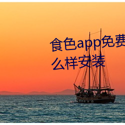 食色app免费下载网址进入(rù)ios怎么样安装