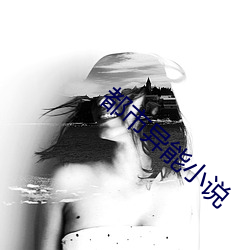 都市异能小说 （龙骧麟振）