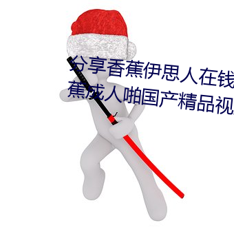 分享香蕉伊思人在钱 推荐观看香蕉成人啪国产精品视频综合