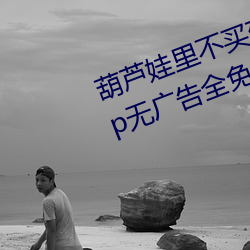 葫(hú)芦娃里不(bù)买(mǎi)药千万影片你需要app无广告全免