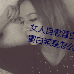女人自慰(wèi)冒白浆是什么 女人(rén)自慰冒白浆(jiāng)是怎么(me)回事