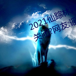 2021仙(仙)踪林网站(站)入口欢(歡)迎(迎)你将永久(久)关闭?网友:谣(謠)言